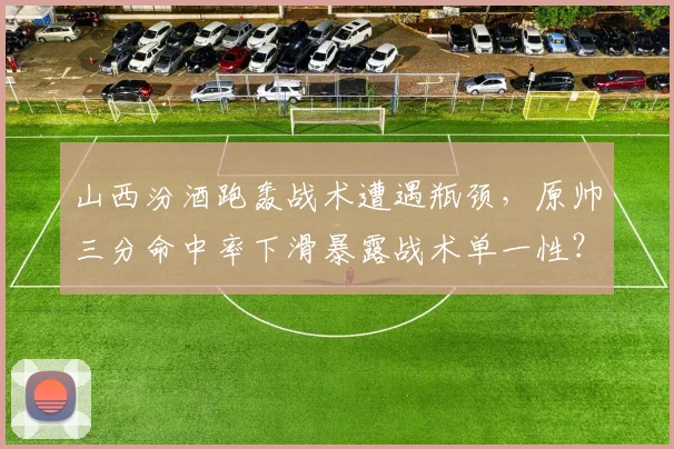 山西汾酒跑轰战术遭遇瓶颈,原帅三分命中率下滑暴露战术单一性?