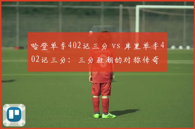 哈登单季402记三分 vs 库里单季402记三分：三分狂潮的对称传奇