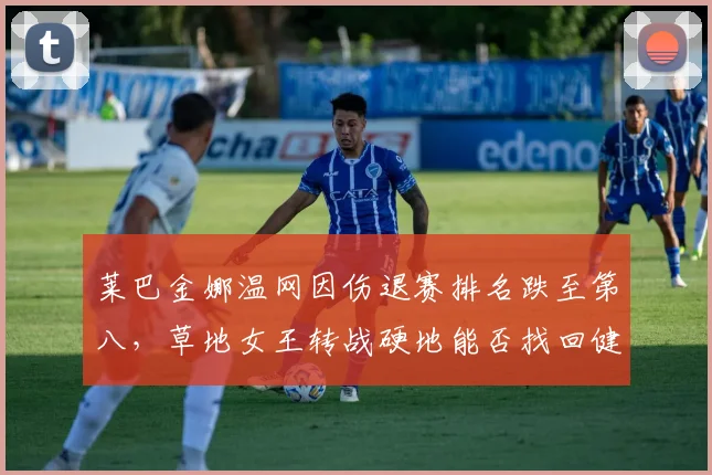 莱巴金娜温网因伤退赛排名跌至第八,草地女王转战硬地能否找回健康状态?