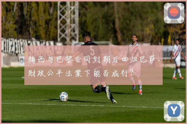 梅西与巴黎合同到期后回归巴萨，财政公平法案下能否成行？