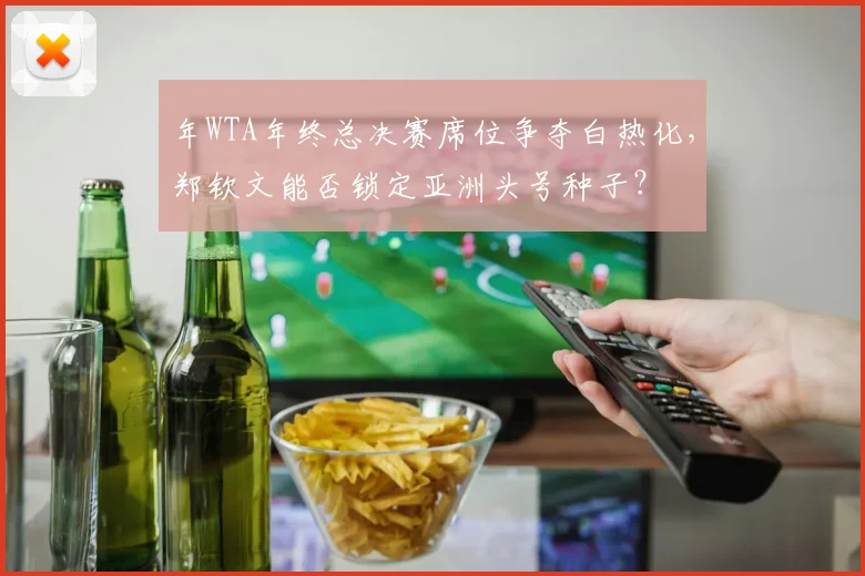 年WTA年终总决赛席位争夺白热化,郑钦文能否锁定亚洲头号种子?