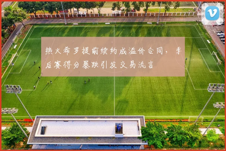 热火希罗提前续约成溢价合同，季后赛得分暴跌引发交易流言