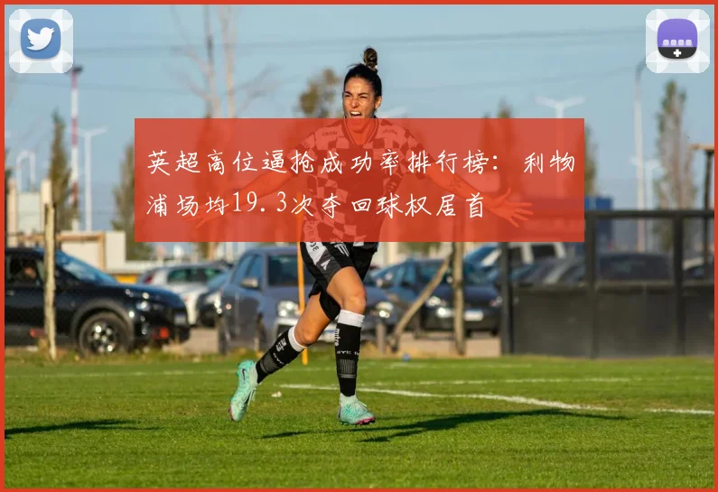 英超高位逼抢成功率排行榜：利物浦场均19.3次夺回球权居首