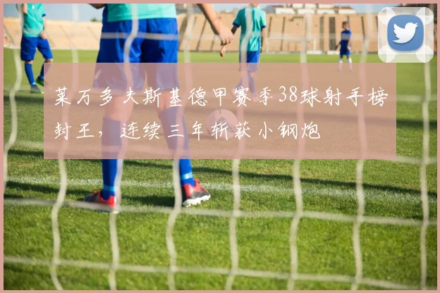 莱万多夫斯基德甲赛季38球射手榜封王,连续三年斩获小钢炮