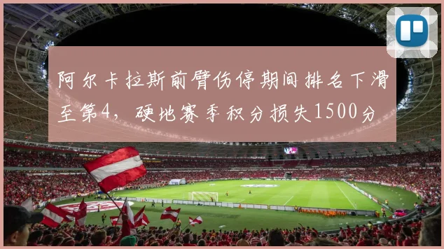 阿尔卡拉斯前臂伤停期间排名下滑至第4，硬地赛季积分损失1500分